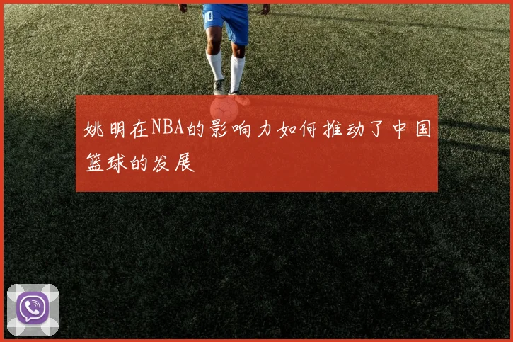 姚明在NBA的影响力如何推动了中国篮球的发展