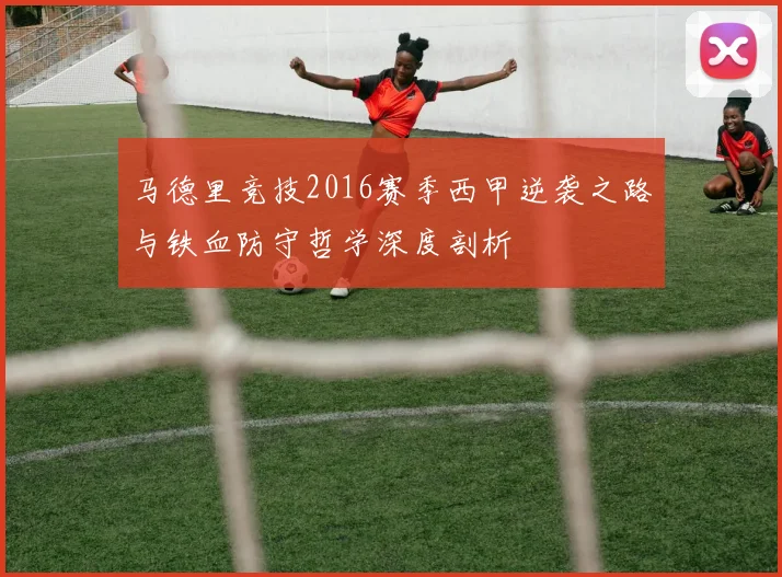 马德里竞技2016赛季西甲逆袭之路与铁血防守哲学深度剖析