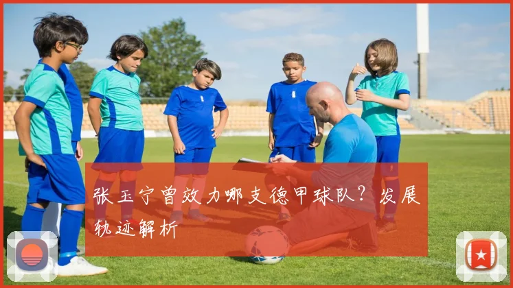 张玉宁曾效力哪支德甲球队？发展轨迹解析