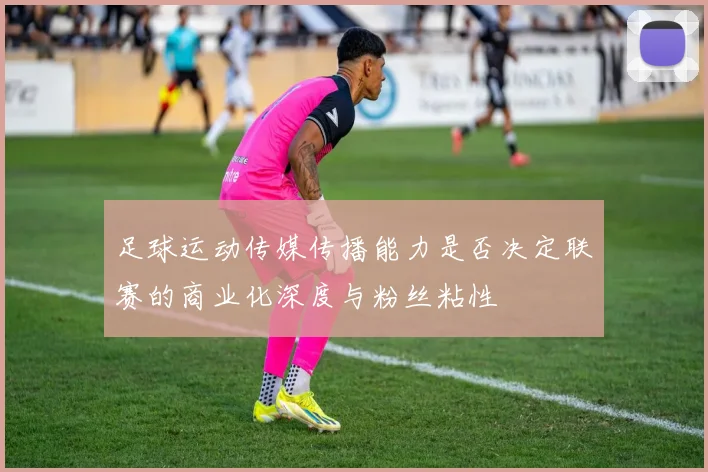 足球运动传媒传播能力是否决定联赛的商业化深度与粉丝粘性