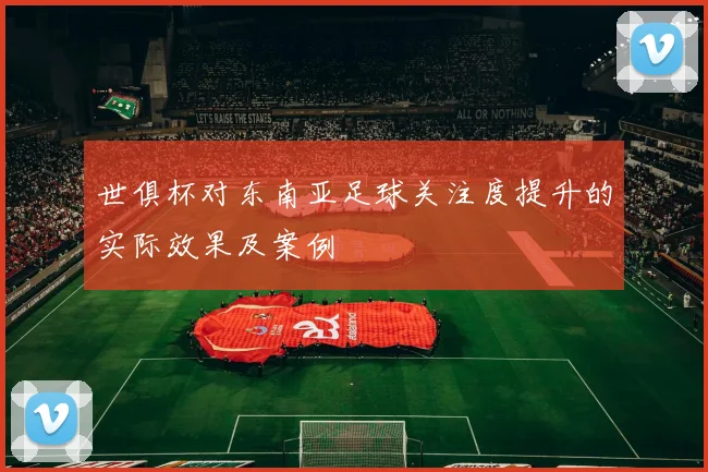 世俱杯对东南亚足球关注度提升的实际效果及案例