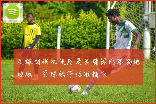 足球划线机使用是否确保比赛场地边线、罚球线等标准精准