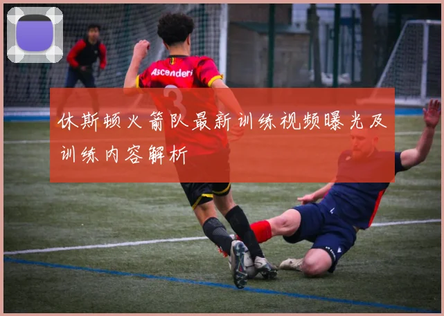 休斯顿火箭队最新训练视频曝光及训练内容解析