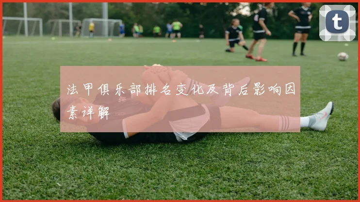 法甲俱乐部排名变化及背后影响因素详解