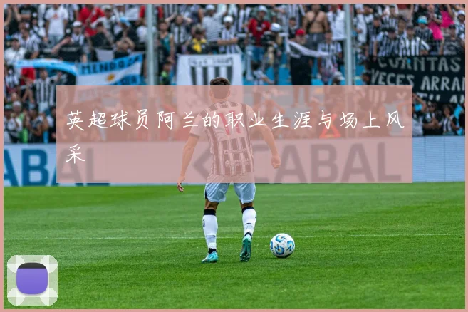 英超球员阿兰的职业生涯与场上风采