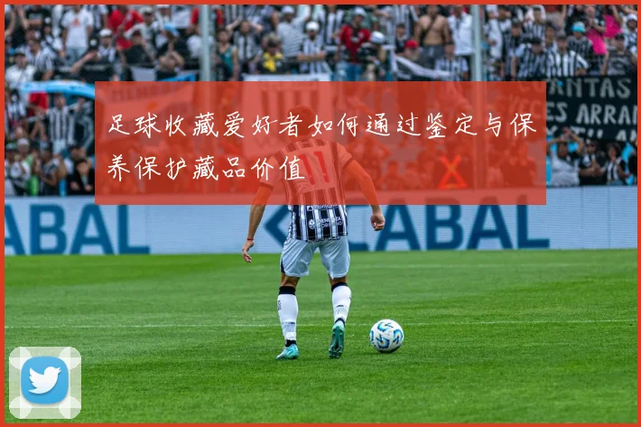 足球收藏爱好者如何通过鉴定与保养保护藏品价值