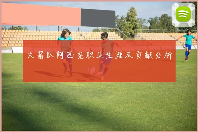 火箭队阿西克职业生涯及贡献分析