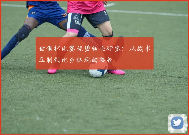 世俱杯比赛优势转化研究：从战术压制到比分体现的路径