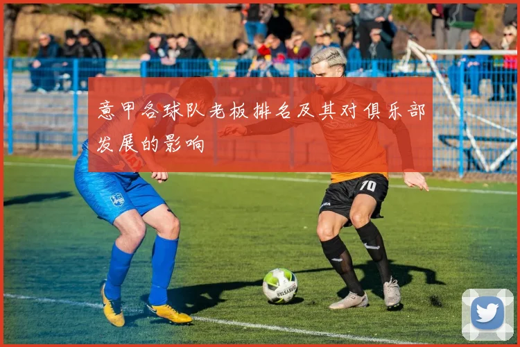 意甲各球队老板排名及其对俱乐部发展的影响