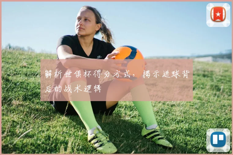 解析世俱杯得分方式，揭示进球背后的战术逻辑